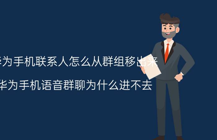 华为手机联系人怎么从群组移出来 华为手机语音群聊为什么进不去？